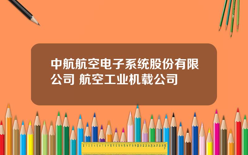 中航航空电子系统股份有限公司 航空工业机载公司
